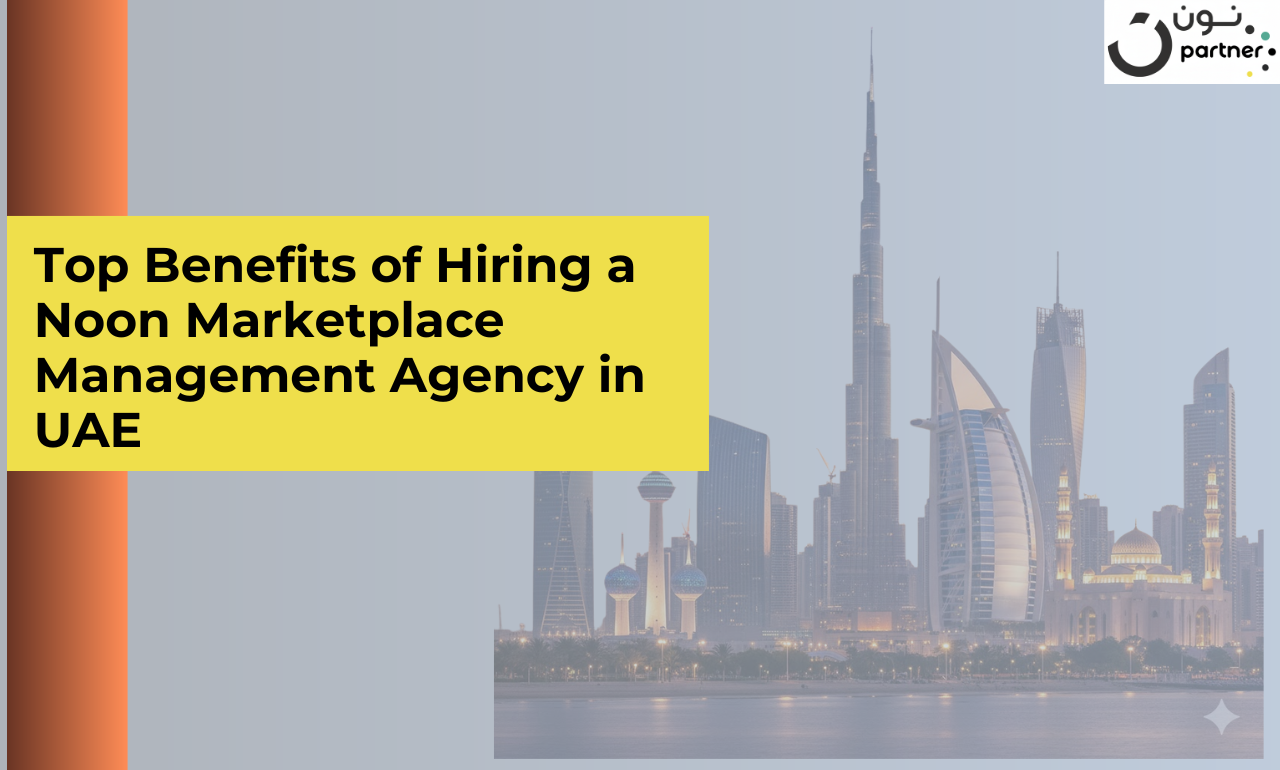 Top Benefits of Hiring a Noon Marketplace Management Agency in UAE